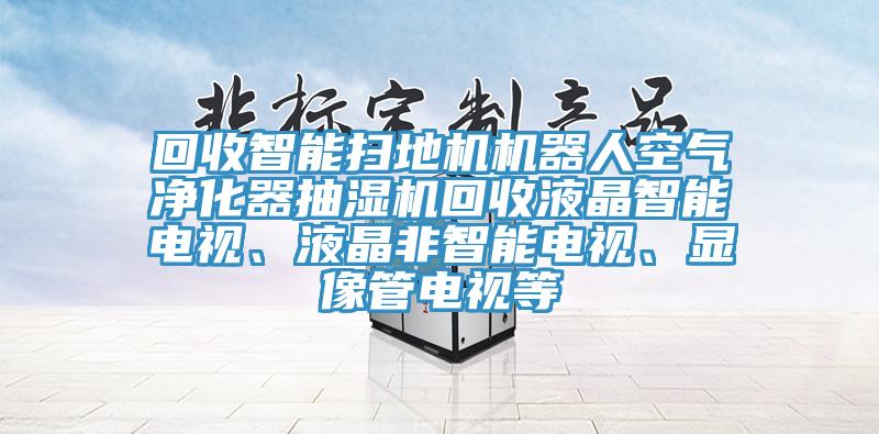 回收智能掃地機(jī)機(jī)器人空氣凈化器抽濕機(jī)回收液晶智能電視、液晶非智能電視、顯像管電視等