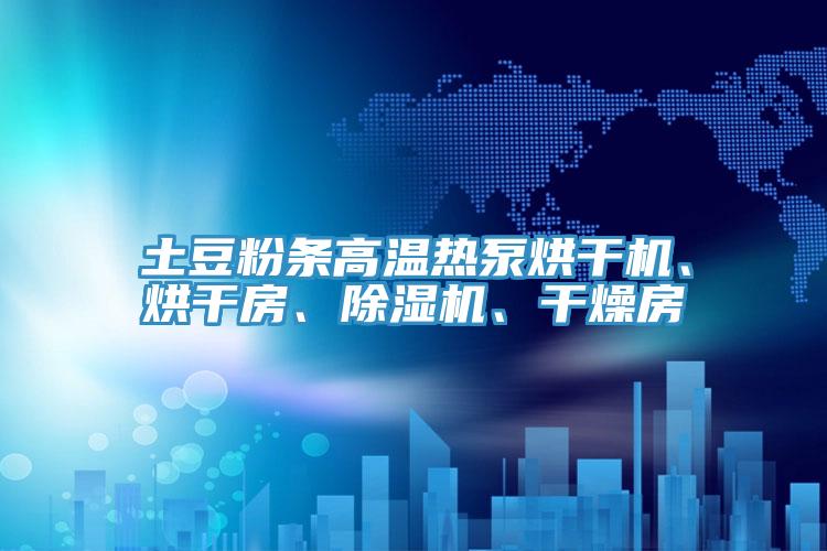 土豆粉條高溫?zé)岜煤娓蓹C(jī)、烘干房、除濕機(jī)、干燥房