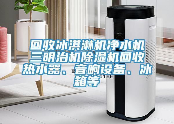 回收冰淇淋機(jī)凈水機(jī)三明治機(jī)除濕機(jī)回收熱水器、音響設(shè)備、冰箱等