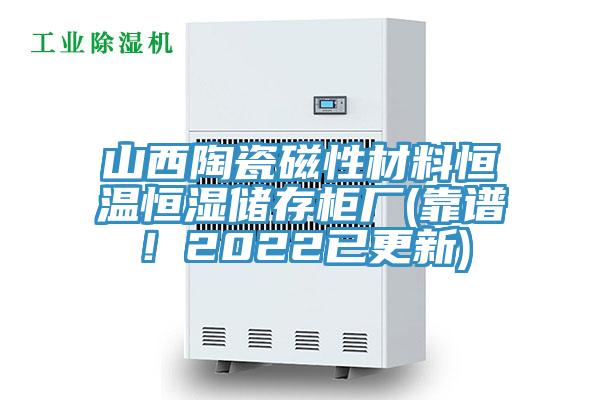 山西陶瓷磁性材料恒溫恒濕儲(chǔ)存柜廠(靠譜！2022已更新)