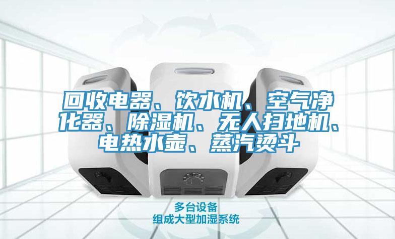 回收電器、飲水機(jī)、空氣凈化器、除濕機(jī)、無人掃地機(jī)、電熱水壺、蒸汽燙斗