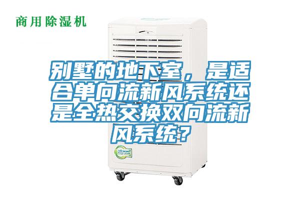 別墅的地下室，是適合單向流新風(fēng)系統(tǒng)還是全熱交換雙向流新風(fēng)系統(tǒng)？