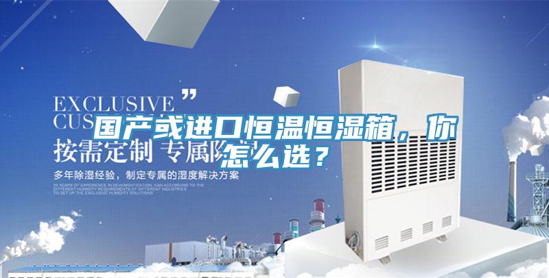 國產(chǎn)或進(jìn)口恒溫恒濕箱，你怎么選？