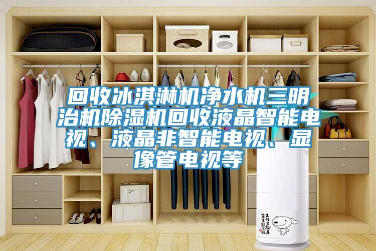 回收冰淇淋機(jī)凈水機(jī)三明治機(jī)除濕機(jī)回收液晶智能電視、液晶非智能電視、顯像管電視等