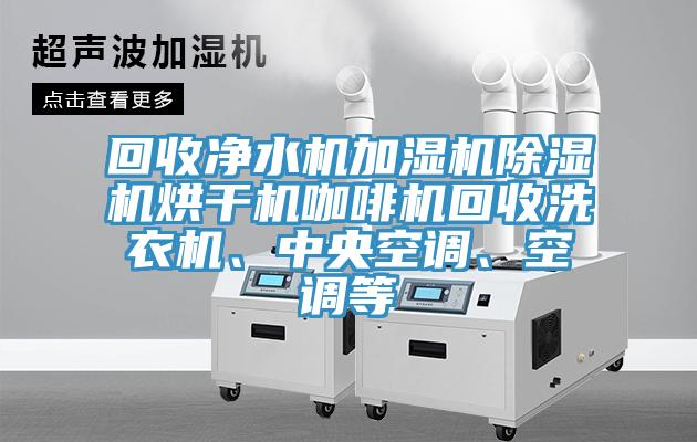 回收凈水機(jī)加濕機(jī)除濕機(jī)烘干機(jī)咖啡機(jī)回收洗衣機(jī)、中央空調(diào)、空調(diào)等