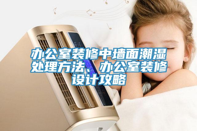 辦公室裝修中墻面潮濕處理方法、辦公室裝修設(shè)計(jì)攻略