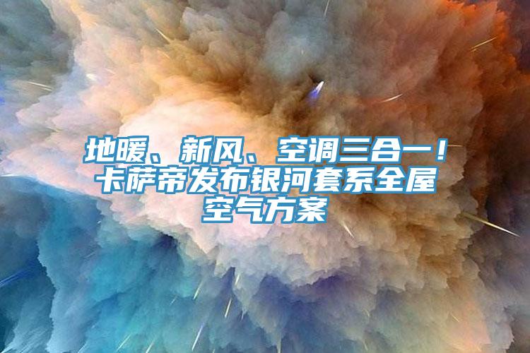 地暖、新風(fēng)、空調(diào)三合一！卡薩帝發(fā)布銀河套系全屋空氣方案