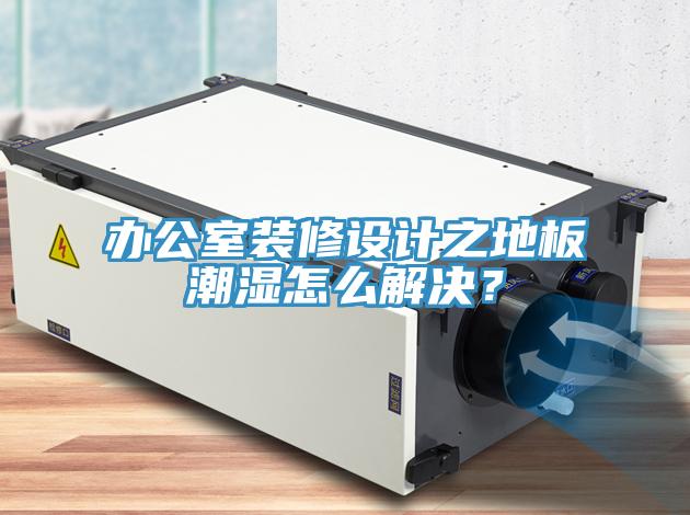 辦公室裝修設(shè)計(jì)之地板潮濕怎么解決？