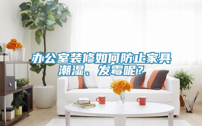 辦公室裝修如何防止家具潮濕、發(fā)霉呢？