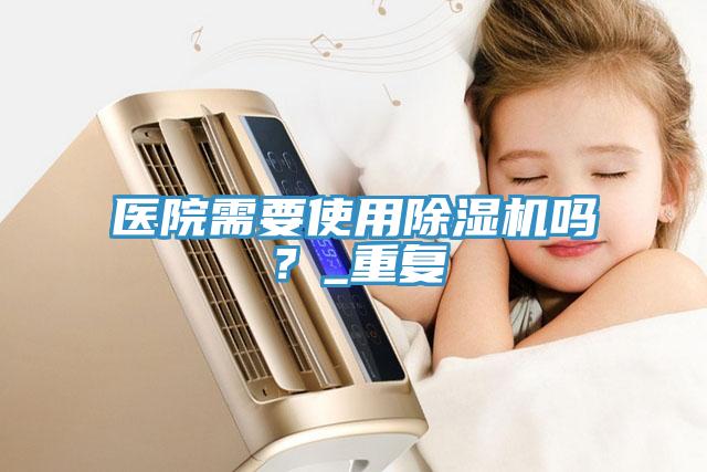 醫(yī)院需要使用除濕機嗎？_重復