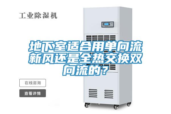 地下室適合用單向流新風(fēng)還是全熱交換雙向流的？