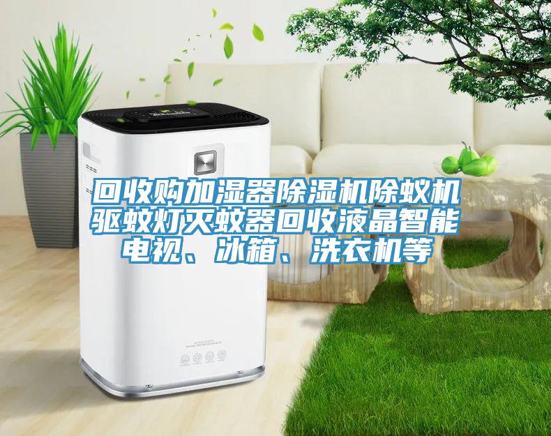 回收購加濕器除濕機(jī)除蟻機(jī)驅(qū)蚊燈滅蚊器回收液晶智能電視、冰箱、洗衣機(jī)等