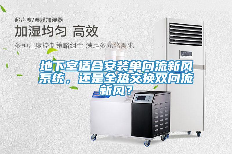 地下室適合安裝單向流新風(fēng)系統(tǒng)，還是全熱交換雙向流新風(fēng)？