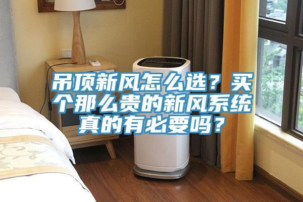 吊頂新風(fēng)怎么選？買個那么貴的新風(fēng)系統(tǒng)真的有必要嗎？