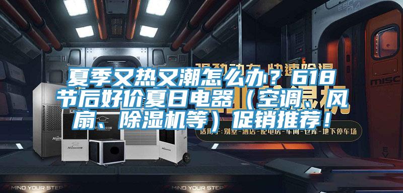 夏季又熱又潮怎么辦？618節(jié)后好價(jià)夏日電器（空調(diào)、風(fēng)扇、除濕機(jī)等）促銷推薦！