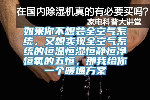 如果你不想裝全空氣系統(tǒng)，又想實(shí)現(xiàn)全空氣系統(tǒng)的恒溫恒濕恒靜恒凈恒氧的五恒，那我給你一個(gè)暖通方案