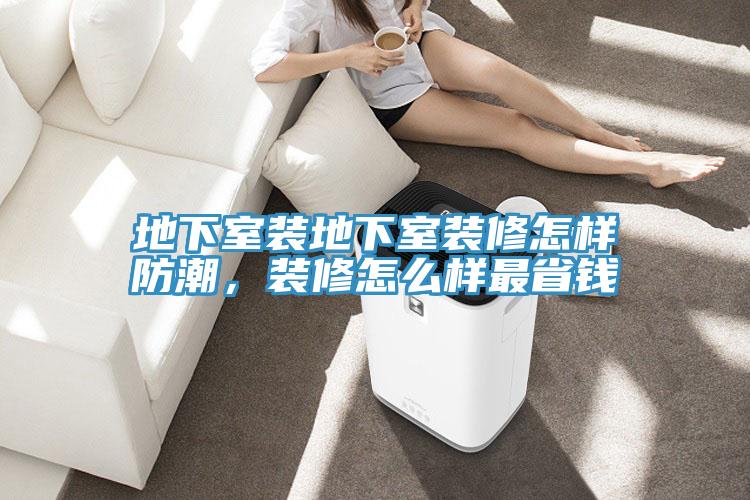 地下室裝地下室裝修怎樣防潮，裝修怎么樣最省錢(qián)
