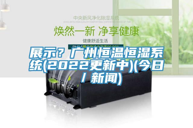 展示？廣州恒溫恒濕系統(tǒng)(2022更新中)(今日／新聞)