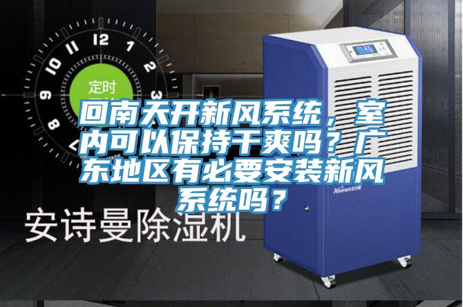 回南天開新風系統(tǒng)，室內(nèi)可以保持干爽嗎？廣東地區(qū)有必要安裝新風系統(tǒng)嗎？