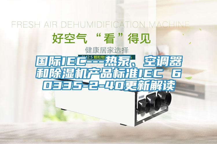 國(guó)際IEC---熱泵、空調(diào)器和除濕機(jī)產(chǎn)品標(biāo)準(zhǔn)IEC 60335-2-40更新解讀