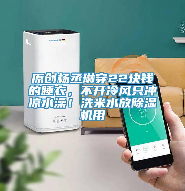 原創(chuàng)楊丞琳穿22塊錢的睡衣，不開冷風(fēng)只沖涼水澡！洗米水放除濕機(jī)用