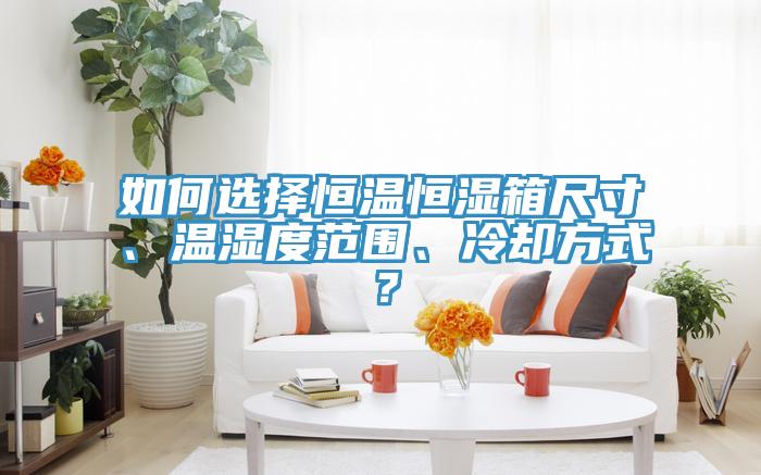 如何選擇恒溫恒濕箱尺寸、溫濕度范圍、冷卻方式？