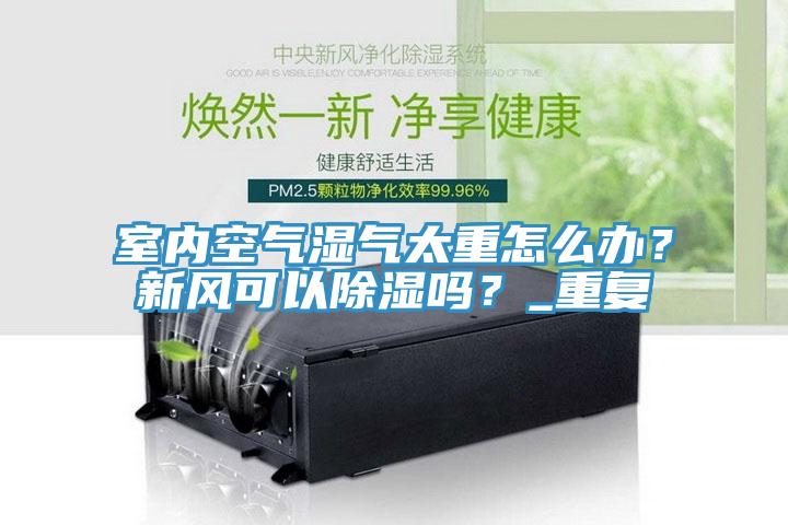 室內(nèi)空氣濕氣太重怎么辦？新風可以除濕嗎？_重復