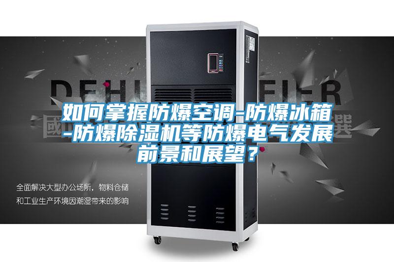 如何掌握防爆空調(diào)-防爆冰箱-防爆除濕機(jī)等防爆電氣發(fā)展前景和展望？