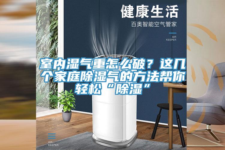 室內(nèi)濕氣重怎么破？這幾個家庭除濕氣的方法幫你輕松“除濕”