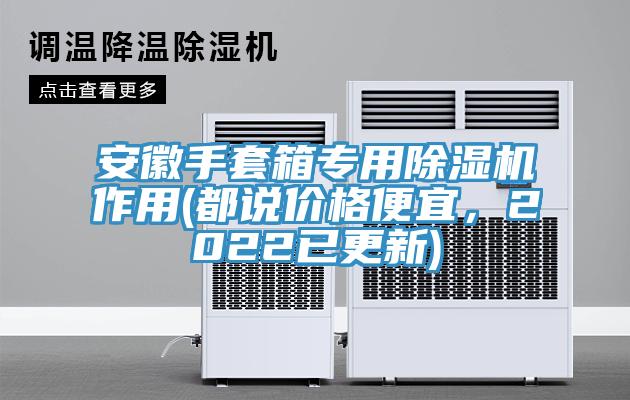 安徽手套箱專(zhuān)用除濕機(jī)作用(都說(shuō)價(jià)格便宜，2022已更新)