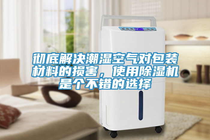 徹底解決潮濕空氣對(duì)包裝材料的損害，使用除濕機(jī)是個(gè)不錯(cuò)的選擇