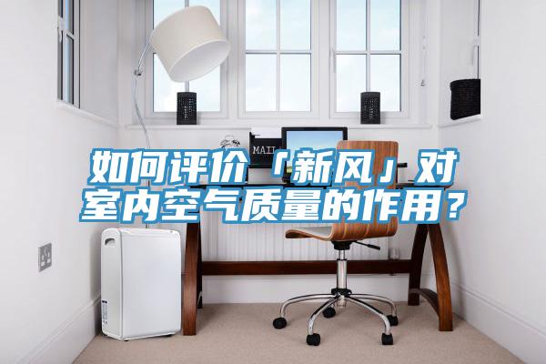 如何評價「新風(fēng)」對室內(nèi)空氣質(zhì)量的作用？