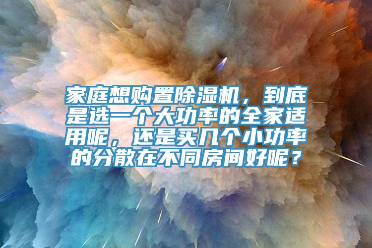家庭想購置除濕機，到底是選一個大功率的全家適用呢，還是買幾個小功率的分散在不同房間好呢？