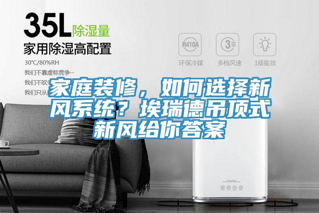 家庭裝修，如何選擇新風(fēng)系統(tǒng)？埃瑞德吊頂式新風(fēng)給你答案