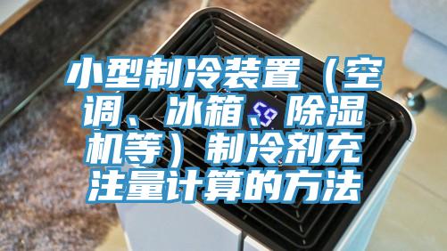 小型制冷裝置（空調(diào)、冰箱、除濕機(jī)等）制冷劑充注量計算的方法