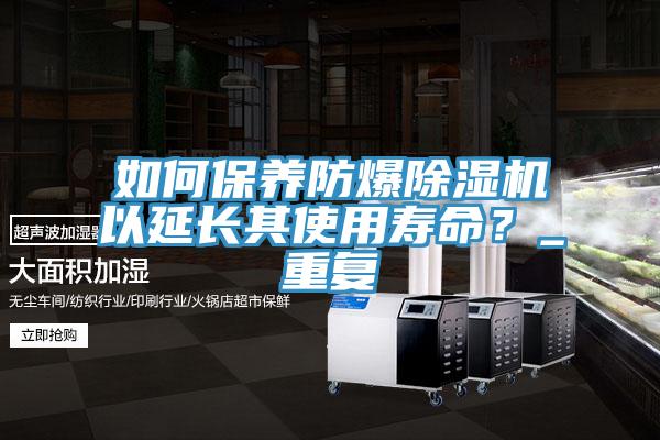 如何保養(yǎng)防爆除濕機(jī)以延長其使用壽命？_重復(fù)