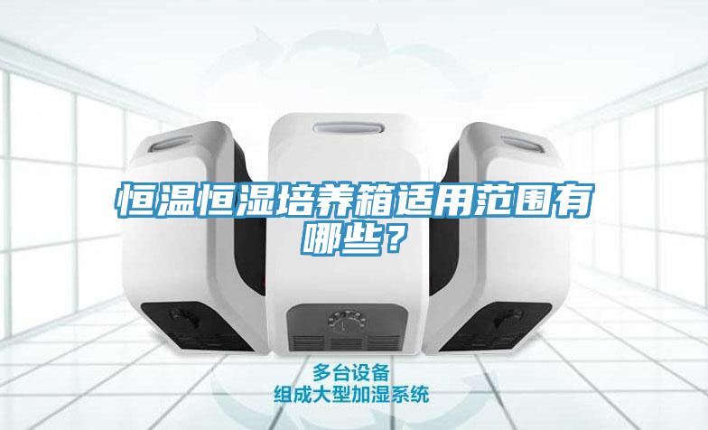 恒溫恒濕培養(yǎng)箱適用范圍有哪些？