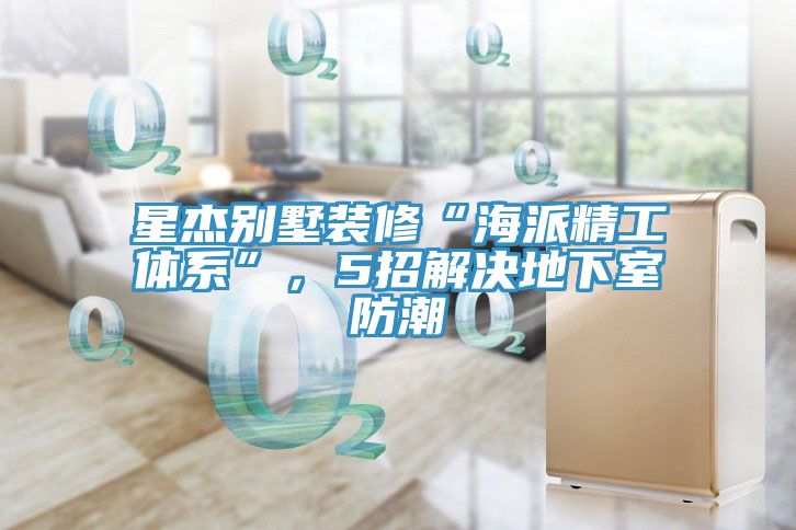 星杰別墅裝修“海派精工體系”，5招解決地下室防潮