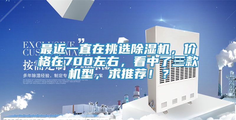 最近一直在挑選除濕機(jī)，價(jià)格在700左右，看中了三款機(jī)型，求推薦?。?></div>
								<div   id=