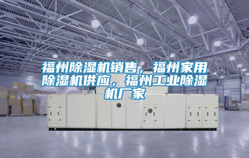 福州除濕機銷售，福州家用除濕機供應(yīng)，福州工業(yè)除濕機廠家