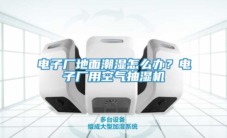 電子廠地面潮濕怎么辦？電子廠用空氣抽濕機(jī)