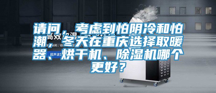 請問，考慮到怕陰冷和怕潮，冬天在重慶選擇取暖器、烘干機、除濕機哪個更好？