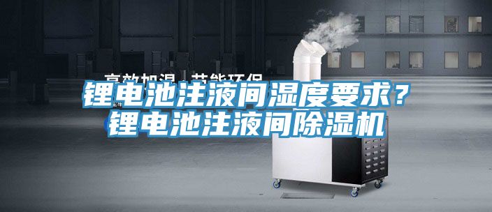 鋰電池注液間濕度要求？鋰電池注液間除濕機(jī)