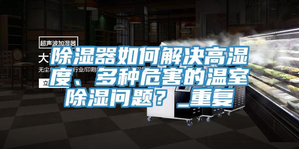 除濕器如何解決高濕度、多種危害的溫室除濕問題？_重復(fù)