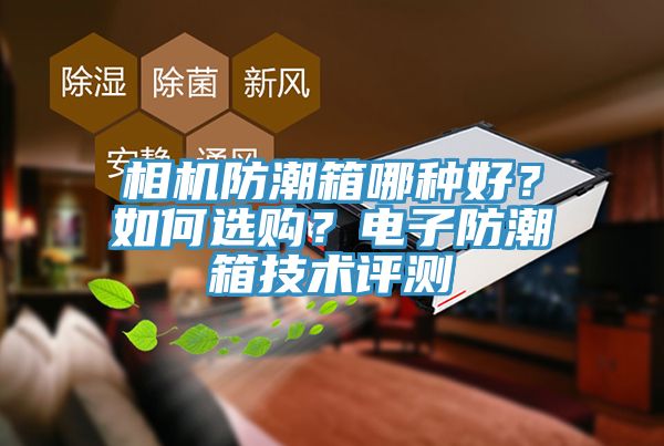 相機防潮箱哪種好？如何選購？電子防潮箱技術(shù)評測