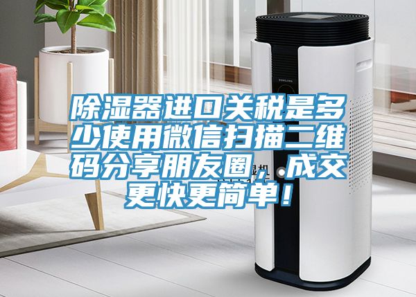 除濕器進(jìn)口關(guān)稅是多少使用微信掃描二維碼分享朋友圈，成交更快更簡單！