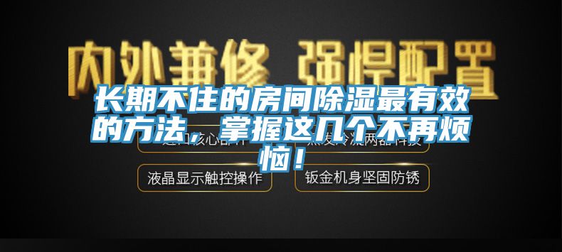 長(zhǎng)期不住的房間除濕最有效的方法，掌握這幾個(gè)不再煩惱！