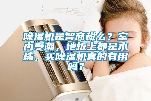 除濕機是智商稅么？室內受潮，地板上都是水珠，買除濕機真的有用嗎？