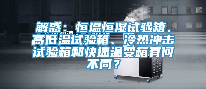 解惑：恒溫恒濕試驗箱、高低溫試驗箱、冷熱沖擊試驗箱和快速溫變箱有何不同？