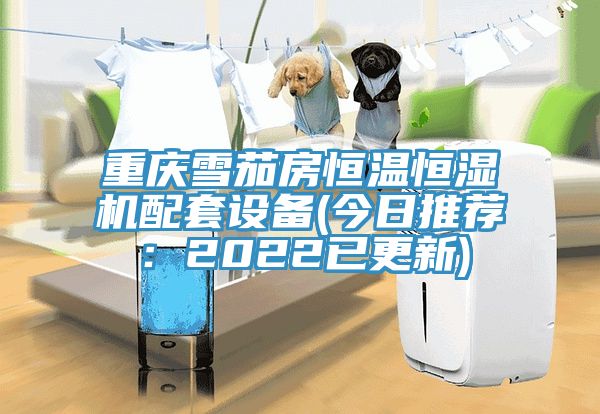 重慶雪茄房恒溫恒濕機(jī)配套設(shè)備(今日推薦：2022已更新)